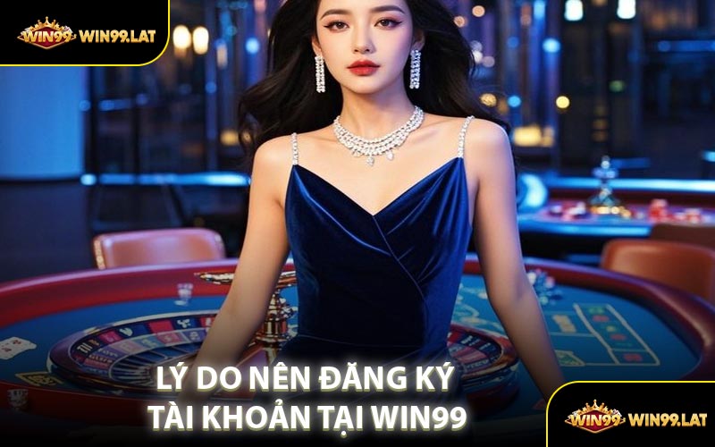 Lý Do Nên Đăng Ký Tài Khoản Tại WIN99