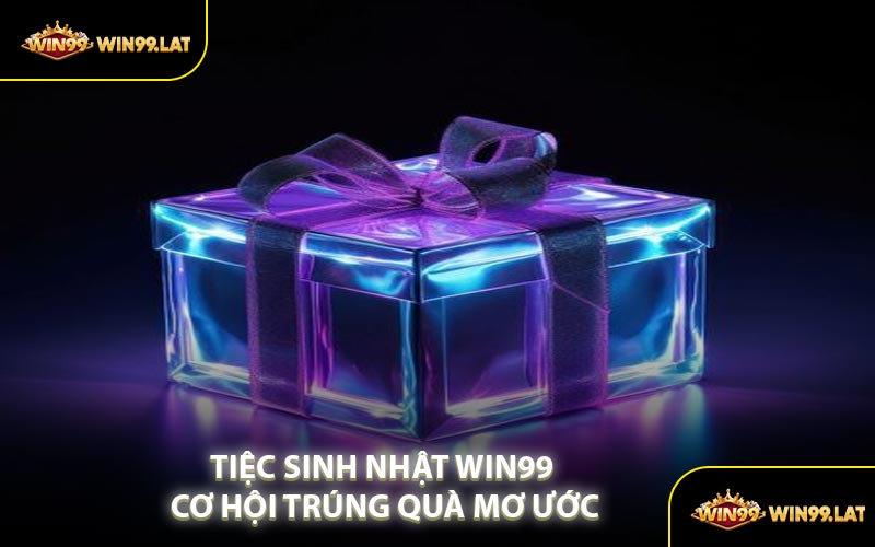 Tiệc Sinh Nhật WIN99 Cơ Hội Trúng Quà Mơ Ước