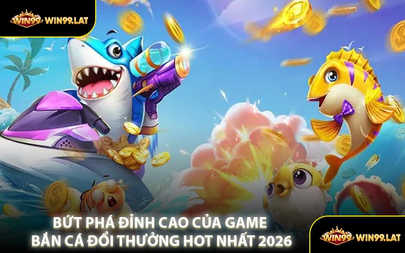 Bứt Phá Đỉnh Cao Của Game Bắn Cá Đổi Thưởng Hot Nhất 2026